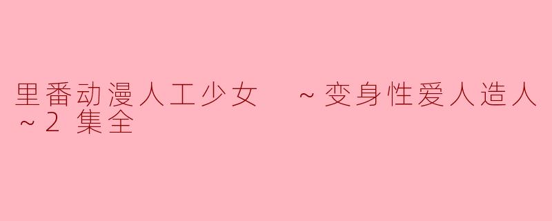 里番动漫人工少女 ～变身性爱人造人～2集全